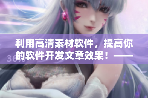 利用高清素材軟件，提高你的軟件開發(fā)文章效果！——一個(gè)編輯的建議