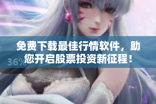 免費(fèi)下載最佳行情軟件，助您開(kāi)啟股票投資新征程！