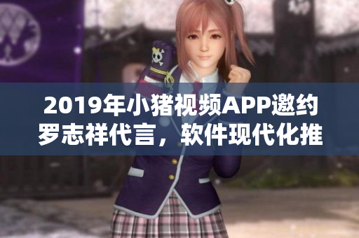 2019年小豬視頻APP邀約羅志祥代言，軟件現(xiàn)代化推進(jìn)助力用戶體驗(yàn)