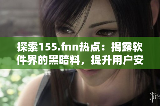 探索155.fnn熱點：揭露軟件界的黑暗料，提升用戶安全意識