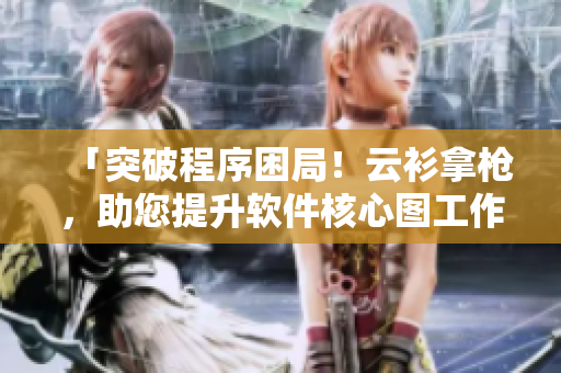 「突破程序困局！云衫拿槍，助您提升軟件核心圖工作效率」