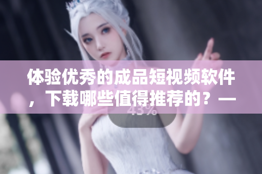 體驗(yàn)優(yōu)秀的成品短視頻軟件，下載哪些值得推薦的？——軟件下載推薦