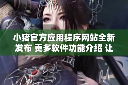 小豬官方應用程序網(wǎng)站全新發(fā)布 更多軟件功能介紹 讓您的使用體驗更加便捷