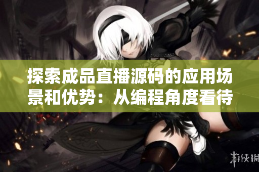 探索成品直播源碼的應(yīng)用場景和優(yōu)勢：從編程角度看待直播應(yīng)用的新視角