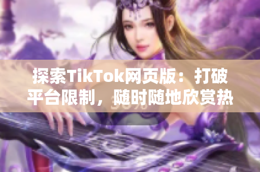 探索TikTok網(wǎng)頁(yè)版：打破平臺(tái)限制，隨時(shí)隨地欣賞熱門(mén)視頻