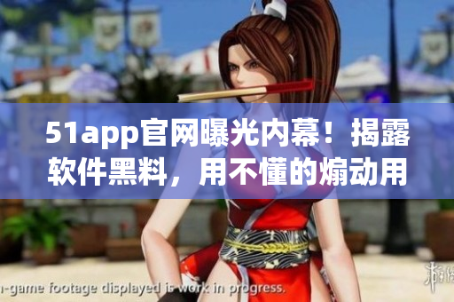 51app官網(wǎng)曝光內(nèi)幕！揭露軟件黑料，用不懂的煽動(dòng)用戶？