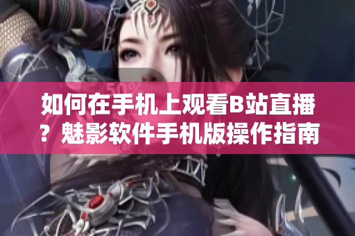 如何在手機(jī)上觀看B站直播？魅影軟件手機(jī)版操作指南。