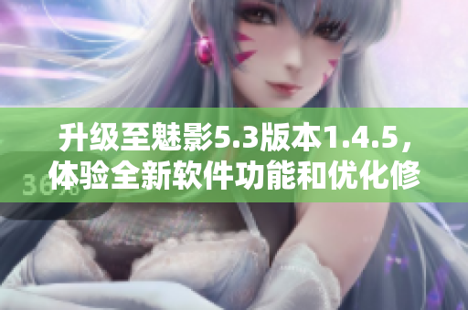 升級至魅影5.3版本1.4.5，體驗全新軟件功能和優(yōu)化修復(fù)