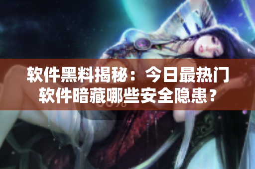 軟件黑料揭秘：今日最熱門軟件暗藏哪些安全隱患？