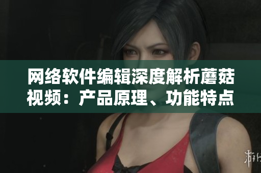 網(wǎng)絡(luò)軟件編輯深度解析蘑菇視頻：產(chǎn)品原理、功能特點及市場前景分析
