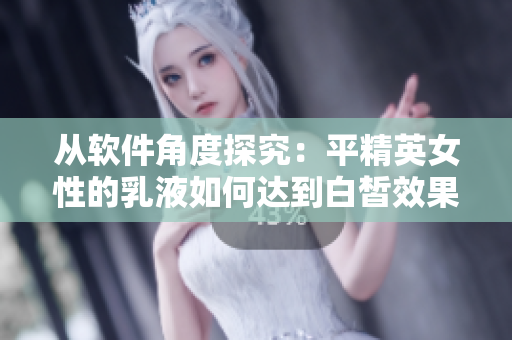 從軟件角度探究：平精英女性的乳液如何達(dá)到白皙效果？
