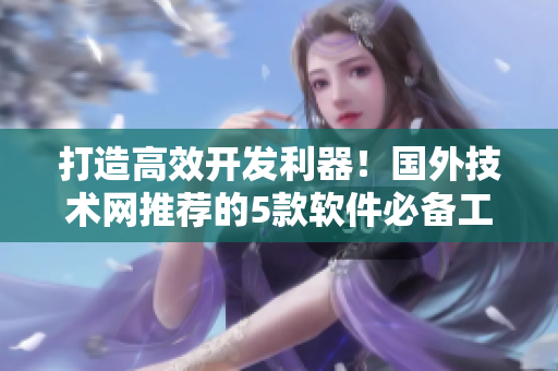 打造高效開發(fā)利器！國外技術網(wǎng)推薦的5款軟件必備工具