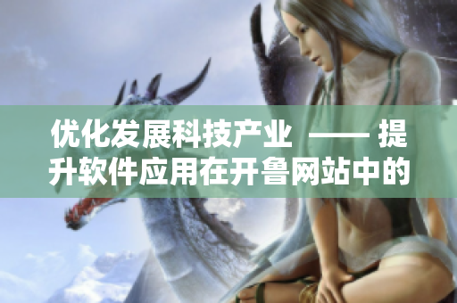 優(yōu)化發(fā)展科技產(chǎn)業(yè)  —— 提升軟件應(yīng)用在開魯網(wǎng)站中的推廣效果