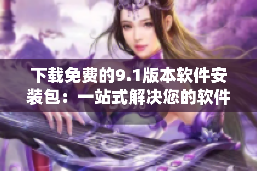下載免費(fèi)的9.1版本軟件安裝包：一站式解決您的軟件安裝需求