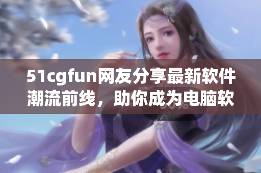 51cgfun網(wǎng)友分享最新軟件潮流前線，助你成為電腦軟件界的資深玩家！