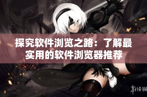 探究軟件瀏覽之路：了解最實(shí)用的軟件瀏覽器推薦