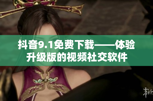 抖音9.1免費(fèi)下載——體驗(yàn)升級(jí)版的視頻社交軟件