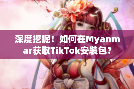 深度挖掘！如何在Myanmar獲取TikTok安裝包？