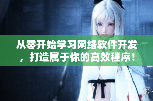 從零開始學(xué)習(xí)網(wǎng)絡(luò)軟件開發(fā)，打造屬于你的高效程序！