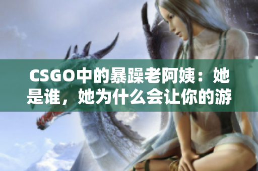 CSGO中的暴躁老阿姨：她是誰(shuí)，她為什么會(huì)讓你的游戲體驗(yàn)變得更好？