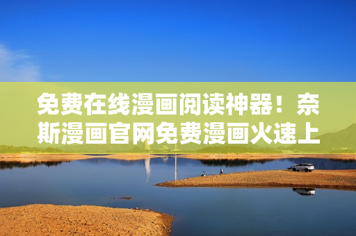 免費(fèi)在線漫畫閱讀神器！奈斯漫畫官網(wǎng)免費(fèi)漫畫火速上線！