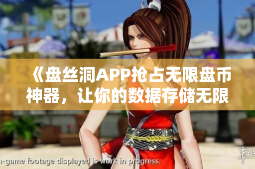 《盤絲洞APP搶占無限盤幣神器，讓你的數(shù)據(jù)存儲(chǔ)無限擴(kuò)容！》