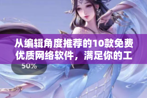 從編輯角度推薦的10款免費(fèi)優(yōu)質(zhì)網(wǎng)絡(luò)軟件，滿足你的工作需求