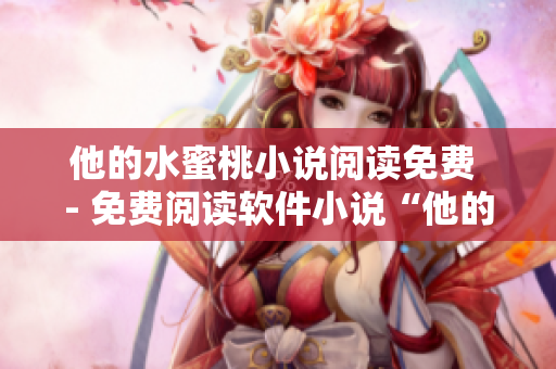 他的水蜜桃小說閱讀免費(fèi) - 免費(fèi)閱讀軟件小說“他的水蜜桃”，享受虛擬盛宴