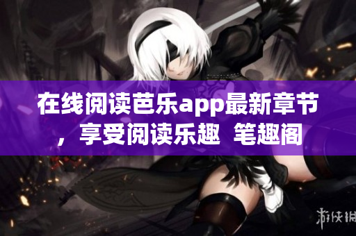 在線閱讀芭樂app最新章節(jié)，享受閱讀樂趣  筆趣閣