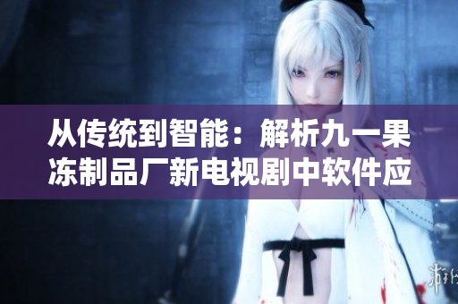 從傳統(tǒng)到智能：解析九一果凍制品廠新電視劇中軟件應用的巨大轉變
