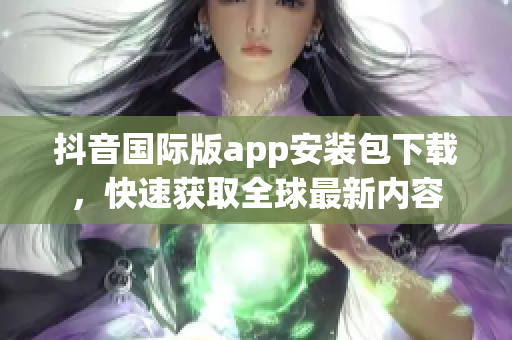 抖音國際版app安裝包下載，快速獲取全球最新內(nèi)容