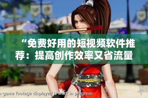 “免費好用的短視頻軟件推薦：提高創(chuàng)作效率又省流量！”
