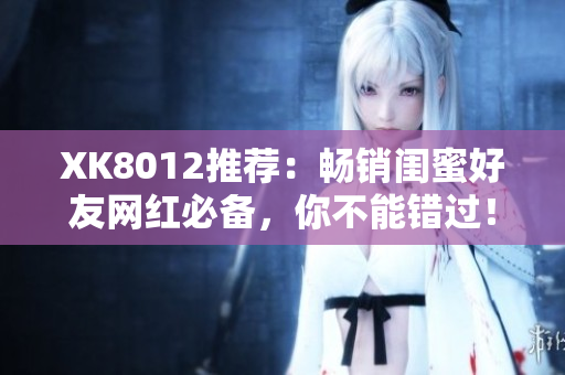 XK8012推薦：暢銷(xiāo)閨蜜好友網(wǎng)紅必備，你不能錯(cuò)過(guò)！
