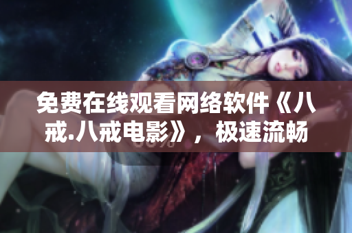 免費(fèi)在線觀看網(wǎng)絡(luò)軟件《八戒.八戒電影》，極速流暢，讓您盡情暢享