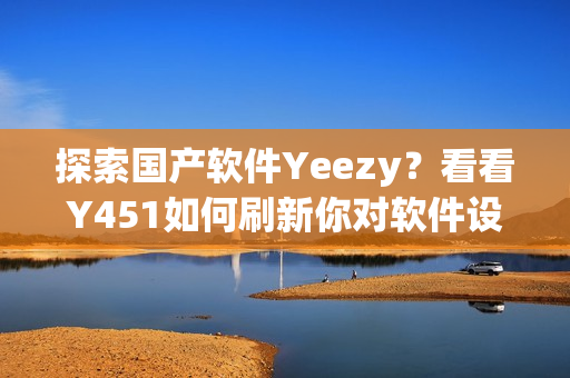 探索國產(chǎn)軟件Yeezy？看看Y451如何刷新你對軟件設(shè)計的認(rèn)知