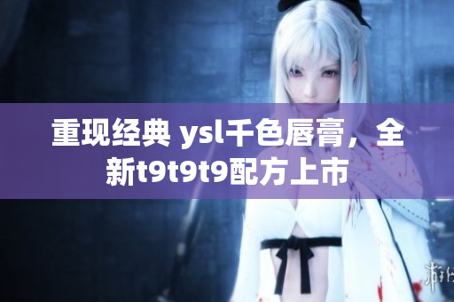 重現經典 ysl千色唇膏，全新t9t9t9配方上市