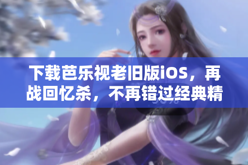 下載芭樂視老舊版iOS，再戰(zhàn)回憶殺，不再錯過經(jīng)典精彩！