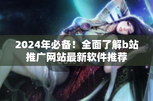 2024年必備！全面了解b站推廣網(wǎng)站最新軟件推薦