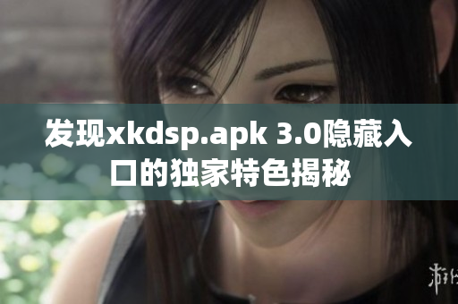 發(fā)現(xiàn)xkdsp.apk 3.0隱藏入口的獨(dú)家特色揭秘