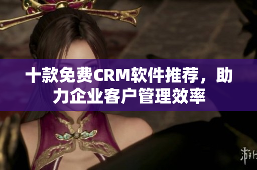 十款免費(fèi)CRM軟件推薦，助力企業(yè)客戶管理效率