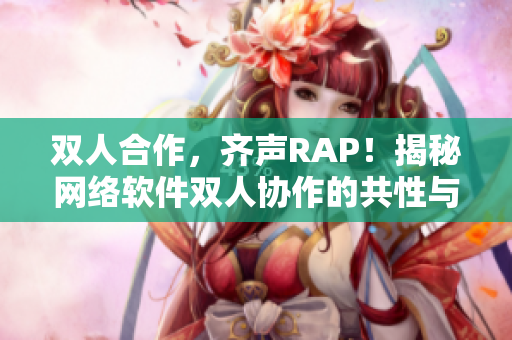 雙人合作，齊聲RAP！揭秘網(wǎng)絡(luò)軟件雙人協(xié)作的共性與獨(dú)特之處