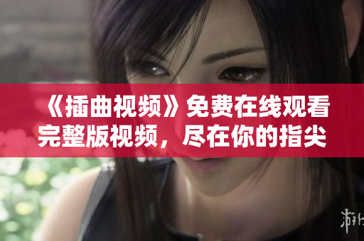 《插曲視頻》免費(fèi)在線觀看完整版視頻，盡在你的指尖