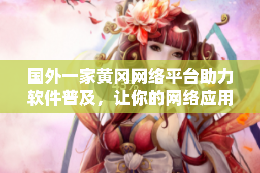 國(guó)外一家黃岡網(wǎng)絡(luò)平臺(tái)助力軟件普及，讓你的網(wǎng)絡(luò)應(yīng)用更順暢