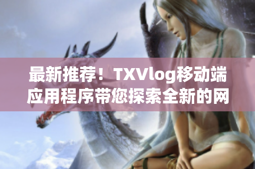 最新推薦！TXVlog移動(dòng)端應(yīng)用程序帶您探索全新的網(wǎng)絡(luò)軟件世界