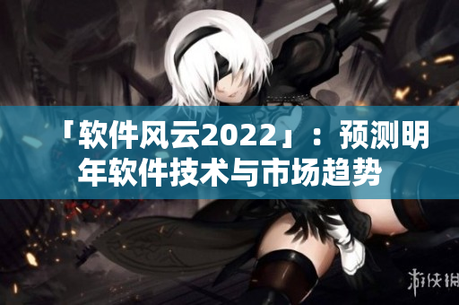 「軟件風(fēng)云2022」：預(yù)測(cè)明年軟件技術(shù)與市場(chǎng)趨勢(shì)