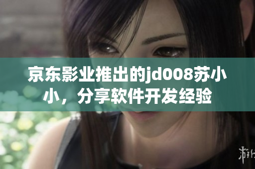 京東影業(yè)推出的jd008蘇小小，分享軟件開發(fā)經(jīng)驗(yàn)