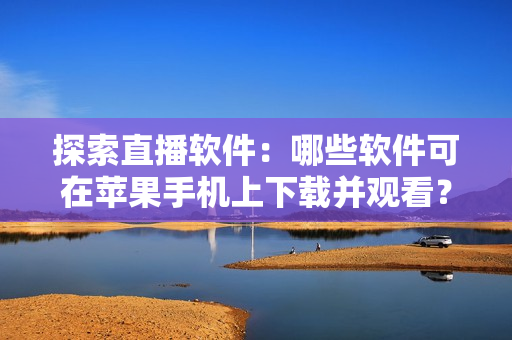 探索直播軟件：哪些軟件可在蘋果手機上下載并觀看？