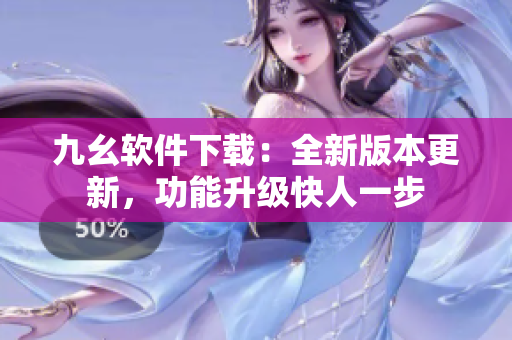 九幺軟件下載：全新版本更新，功能升級(jí)快人一步