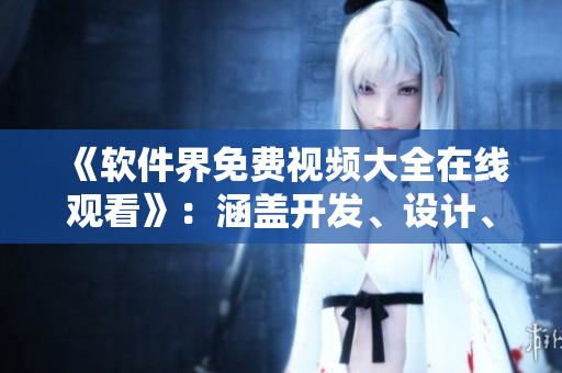《軟件界免費(fèi)視頻大全在線觀看》：涵蓋開發(fā)、設(shè)計(jì)、應(yīng)用，一站式學(xué)習(xí)新技能！