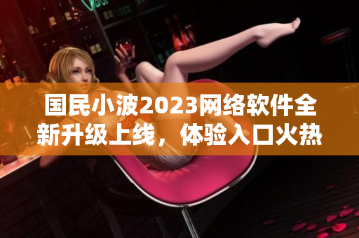 國(guó)民小波2023網(wǎng)絡(luò)軟件全新升級(jí)上線，體驗(yàn)入口火熱開放